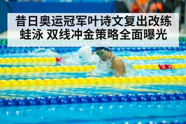 昔日奥运冠军叶诗文复出改练蛙泳 双线冲金策略全面曝光