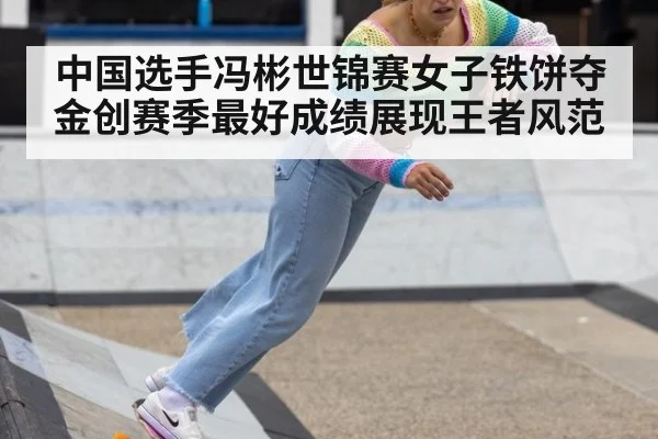 中国选手冯彬世锦赛女子铁饼夺金创赛季最好成绩展现王者风范