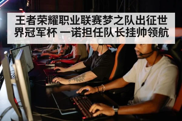 王者荣耀职业联赛梦之队出征世界冠军杯 一诺担任队长挂帅领航