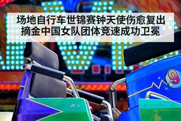 场地自行车世锦赛钟天使伤愈复出摘金中国女队团体竞速成功卫冕