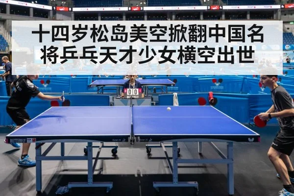 十四岁松岛美空掀翻中国名将乒乓天才少女横空出世