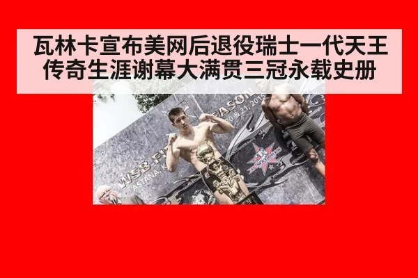瓦林卡宣布美网后退役瑞士一代天王传奇生涯谢幕大满贯三冠永载史册